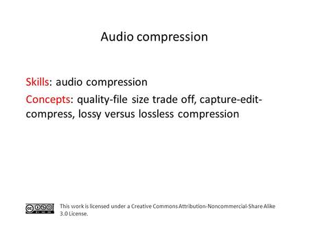 Skills: audio compression Concepts: quality-file size trade off, capture-edit- compress, lossy versus lossless compression This work is licensed under.