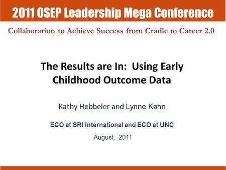 2011 OSEP Leadership Mega Conference Collaboration to Achieve Success from Cradle to Career 2.0 The Results are In: Using Early Childhood Outcome Data.