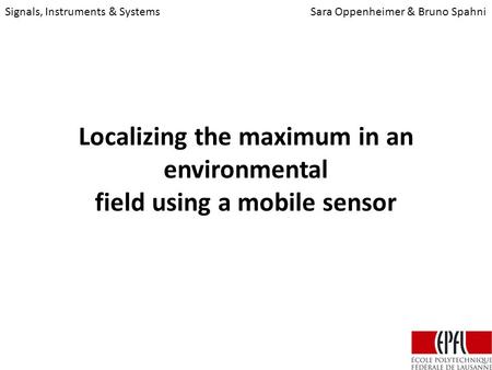 Localizing the maximum in an environmental field using a mobile sensor Signals, Instruments & SystemsSara Oppenheimer & Bruno Spahni.