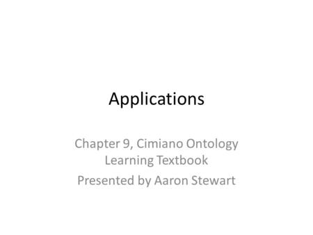 Applications Chapter 9, Cimiano Ontology Learning Textbook Presented by Aaron Stewart.