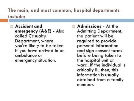 The main, and most common, hospital departments include:  Accident and emergency (A&E) - Also called Casualty Department, where you're likely to be taken.