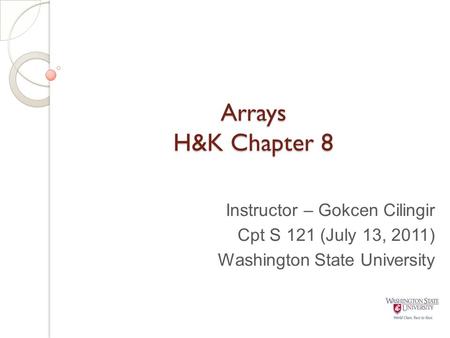 Arrays H&K Chapter 8 Instructor – Gokcen Cilingir Cpt S 121 (July 13, 2011) Washington State University.