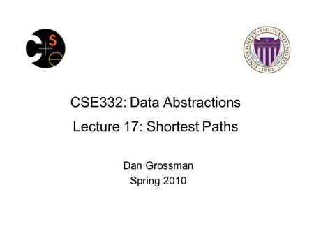 CSE332: Data Abstractions Lecture 17: Shortest Paths Dan Grossman Spring 2010.