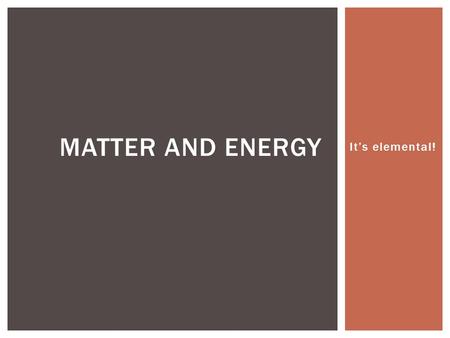 Matter and Energy It’s elemental!.
