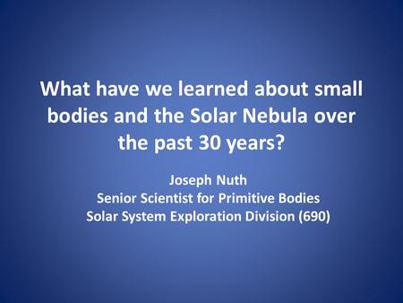What have we learned about small bodies and the Solar Nebula over the past 30 years? Joseph Nuth Senior Scientist for Primitive Bodies Solar System Exploration.