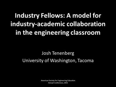 Industry Fellows: A model for industry-academic collaboration in the engineering classroom Josh Tenenberg University of Washington, Tacoma American Society.