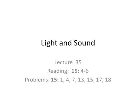 Light and Sound Lecture 35 Reading: 15: 4-6 Problems: 15: 1, 4, 7, 13, 15, 17, 18.