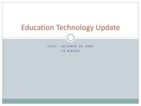 CCFIT – OCTOBER 19, 2009 LIZ GIBSON Education Technology Update.