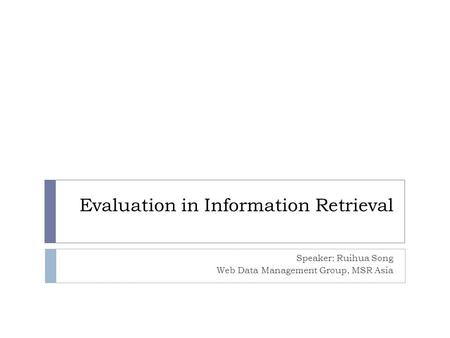 Evaluation in Information Retrieval Speaker: Ruihua Song Web Data Management Group, MSR Asia.