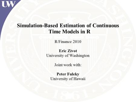Simulation-Based Estimation of Continuous Time Models in R R/Finance 2010 Eric Zivot University of Washington Joint work with: Peter Fuleky University.
