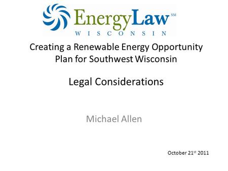 Creating a Renewable Energy Opportunity Plan for Southwest Wisconsin Legal Considerations Michael Allen October 21 st 2011.