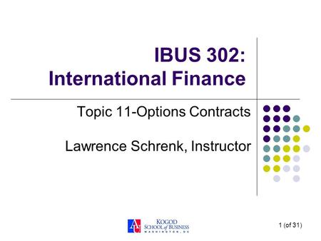 1 (of 31) IBUS 302: International Finance Topic 11-Options Contracts Lawrence Schrenk, Instructor.