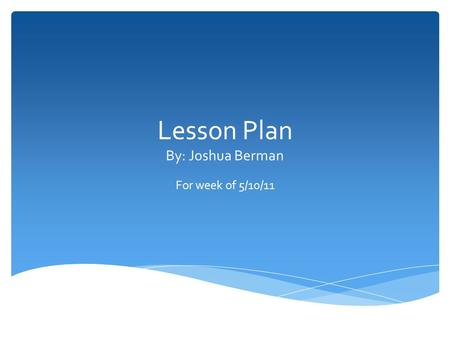 Lesson Plan By: Joshua Berman For week of 5/10/11.