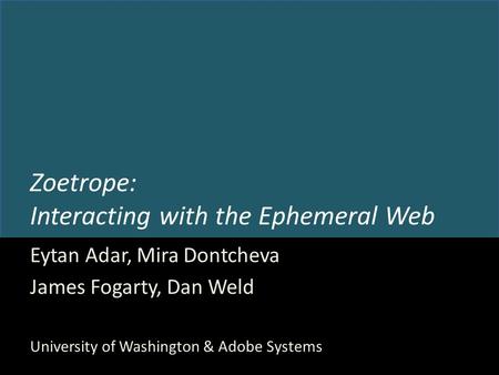 Zoetrope: Interacting with the Ephemeral Web Eytan Adar, Mira Dontcheva James Fogarty, Dan Weld University of Washington & Adobe Systems.