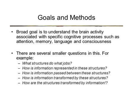 Goals and Methods Broad goal is to understand the brain activity associated with specific cognitive processes such as attention, memory, language and consciousness.