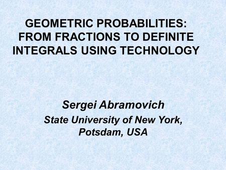GEOMETRIC PROBABILITIES: FROM FRACTIONS TO DEFINITE INTEGRALS USING TECHNOLOGY Sergei Abramovich State University of New York, Potsdam, USA.
