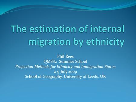 Phil Rees QMSS2 Summer School Projection Methods for Ethnicity and Immigration Status 2-9 July 2009 School of Geography, University of Leeds, UK.