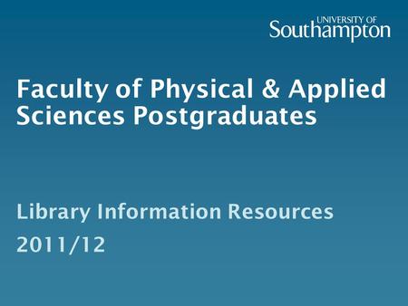 Faculty of Physical & Applied Sciences Postgraduates Library Information Resources 2011/12.