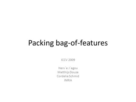 Packing bag-of-features ICCV 2009 Herv´e J´egou Matthijs Douze Cordelia Schmid INRIA.