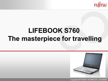 LIFEBOOK S760 The masterpiece for travelling Copyright 2010 FUJITSU TECHNOLOGY SOLUTIONS.