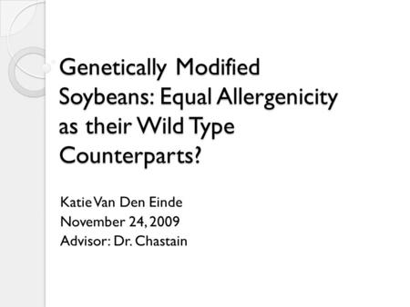 Genetically Modified Soybeans: Equal Allergenicity as their Wild Type Counterparts? Katie Van Den Einde November 24, 2009 Advisor: Dr. Chastain.
