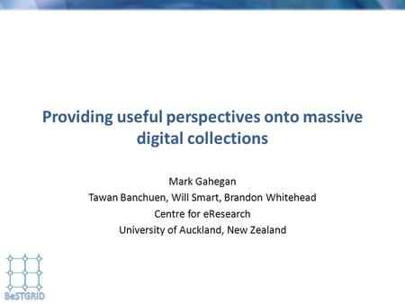Providing useful perspectives onto massive digital collections Mark Gahegan Tawan Banchuen, Will Smart, Brandon Whitehead Centre for eResearch University.