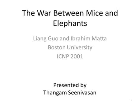 The War Between Mice and Elephants Liang Guo and Ibrahim Matta Boston University ICNP 2001 Presented by Thangam Seenivasan 1.