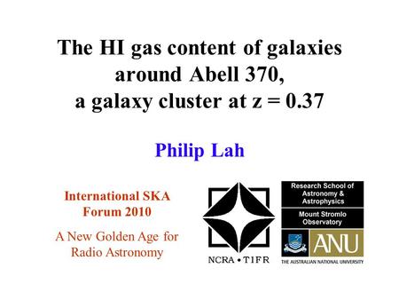 The HI gas content of galaxies around Abell 370, a galaxy cluster at z = 0.37 International SKA Forum 2010 Philip Lah A New Golden Age for Radio Astronomy.