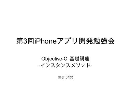 第 3 回 iPhone アプリ開発勉強会 Objective-C 基礎講座 - インスタンスメソッド - 三井 相和.