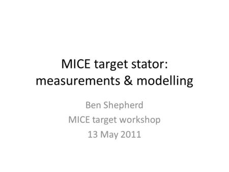 MICE target stator: measurements & modelling Ben Shepherd MICE target workshop 13 May 2011.