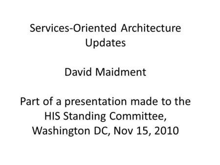 Services-Oriented Architecture Updates David Maidment Part of a presentation made to the HIS Standing Committee, Washington DC, Nov 15, 2010.