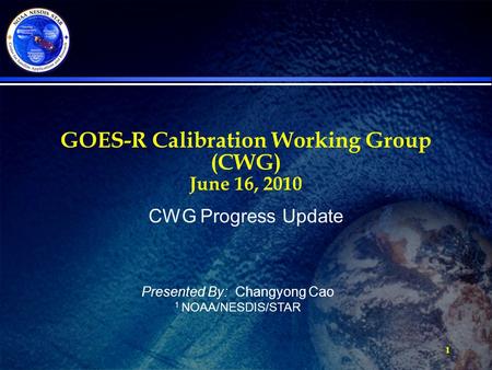 1 GOES-R Calibration Working Group (CWG) June 16, 2010 Presented By: Changyong Cao 1 NOAA/NESDIS/STAR CWG Progress Update.