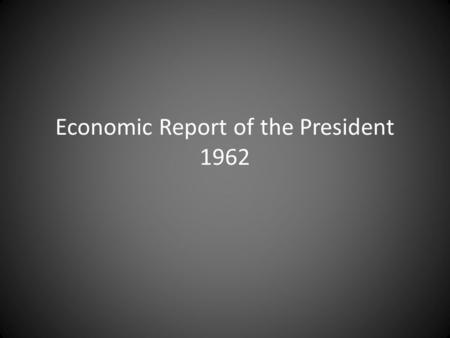 Economic Report of the President 1962. Authors Walter W Heller – Advisor to President Kennedy – Promoted tax cuts – “War on Poverty” Kermit Gordon – Budget.