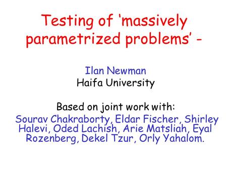 Testing of ‘massively parametrized problems’ - Ilan Newman Haifa University Based on joint work with: Sourav Chakraborty, Eldar Fischer, Shirley Halevi,