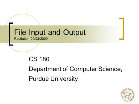 File Input and Output Recitation 04/03/2009 CS 180 Department of Computer Science, Purdue University.