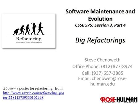 1 Software Maintenance and Evolution CSSE 575: Session 3, Part 4 Big Refactorings Steve Chenoweth Office Phone: (812) 877-8974 Cell: (937) 657-3885 Email: