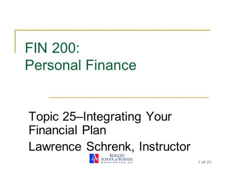 1 (of 23) FIN 200: Personal Finance Topic 25–Integrating Your Financial Plan Lawrence Schrenk, Instructor.