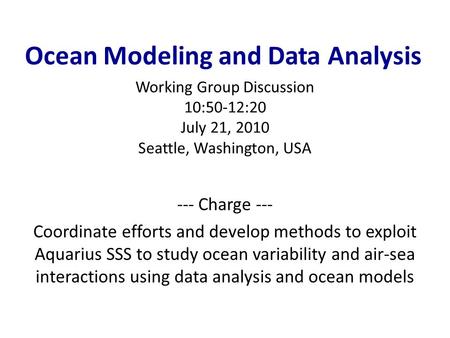 Ocean Modeling and Data Analysis Working Group Discussion 10:50-12:20 July 21, 2010 Seattle, Washington, USA --- Charge --- Coordinate efforts and develop.