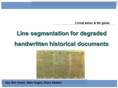 Livnat zahav & Nir golan Line segmentation for degraded handwritten historical documents Itay Bar-Yosef, Nate Hagbi, Klara Kedem.