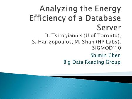 Shimin Chen Big Data Reading Group.  Energy efficiency of: ◦ Single-machine instance of DBMS ◦ Standard server-grade hardware components ◦ A wide spectrum.