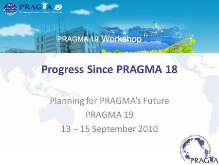 Progress Since PRAGMA 18 Planning for PRAGMA’s Future PRAGMA 19 13 – 15 September 2010.