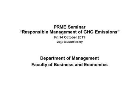 PRME Seminar “Responsible Management of GHG Emissions” Fri 14 October 2011 Gujji Muthuswamy Department of Management Faculty of Business and Economics.