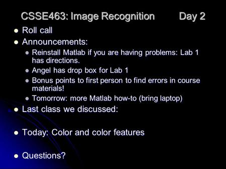 CSSE463: Image Recognition Day 2 Roll call Roll call Announcements: Announcements: Reinstall Matlab if you are having problems: Lab 1 has directions. Reinstall.