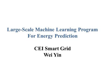 Large-Scale Machine Learning Program For Energy Prediction CEI Smart Grid Wei Yin.