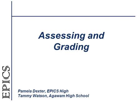 Assessing and Grading Pamela Dexter, EPICS High Tammy Watson, Agawam High School.