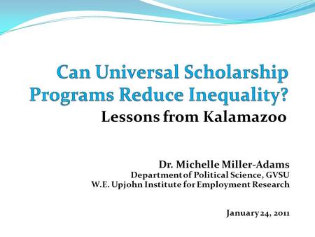 Lessons from Kalamazoo Dr. Michelle Miller-Adams Department of Political Science, GVSU W.E. Upjohn Institute for Employment Research January 24, 2011.