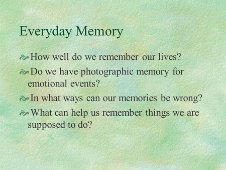 Everyday Memory  How well do we remember our lives?  Do we have photographic memory for emotional events?  In what ways can our memories be wrong?