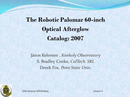 The Robotic Palomar 60-inch Optical Afterglow Catalog: 2007 János Kelemen, Konkoly Observatory S. Bradley Cenko, CalTech. SRL Derek Fox, Penn State Univ.