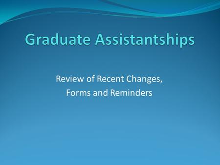 Review of Recent Changes, Forms and Reminders. Agenda Enhancements made to Graduate Guidelines since March: Registration requirement for Grad Assistants.