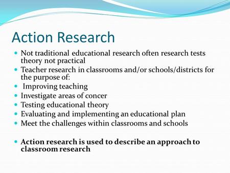 Action Research Not traditional educational research often research tests theory not practical Teacher research in classrooms and/or schools/districts.